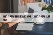 $[city_name]澳门乒乓球赛临近会打折吗（澳门乒乓球比赛时间）