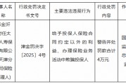 太平人寿天津分公司一保险代理人被罚：给予投保人保险合同约定以外的利益、办理保险业务活动中欺骗投保人